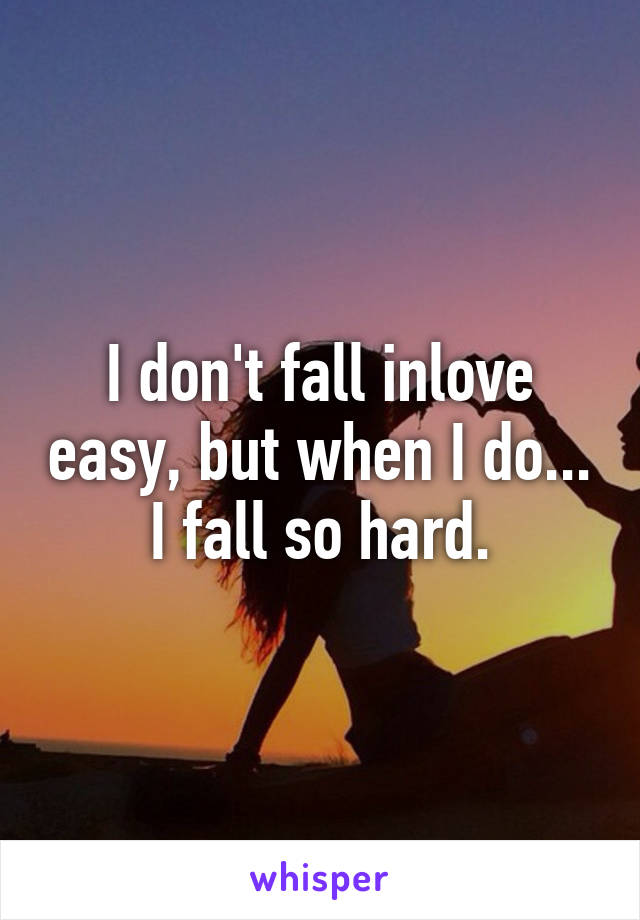 I don't fall inlove easy, but when I do... I fall so hard.