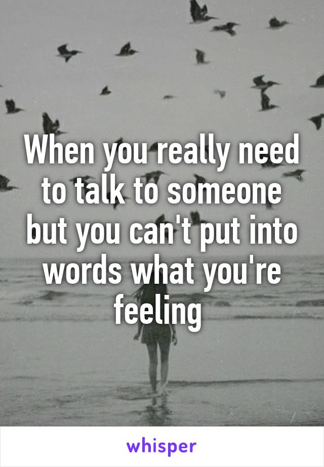 When you really need to talk to someone but you can't put into words what you're feeling 