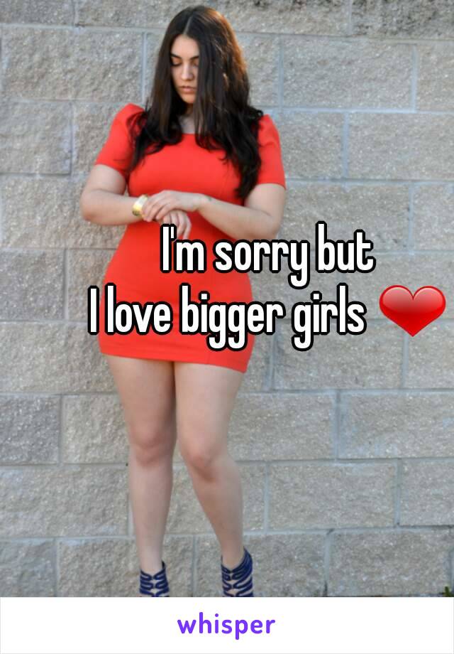 I'm sorry but
I love bigger girls ❤