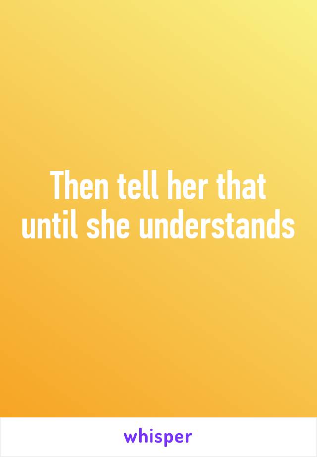 Then tell her that until she understands 