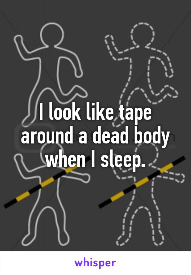 I look like tape around a dead body when I sleep.