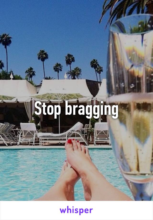 Stop bragging