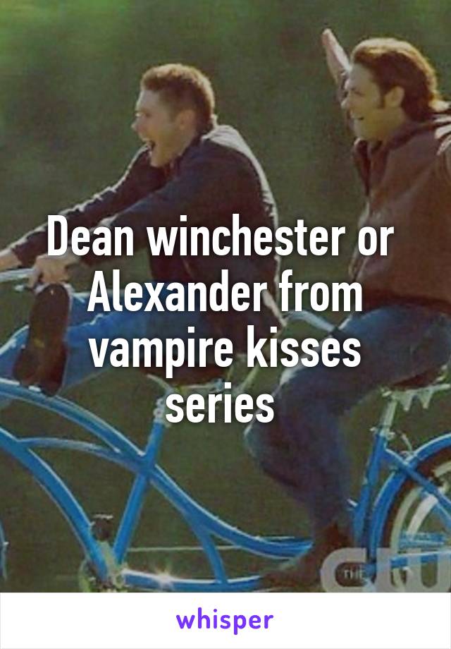 Dean winchester or  Alexander from vampire kisses series 