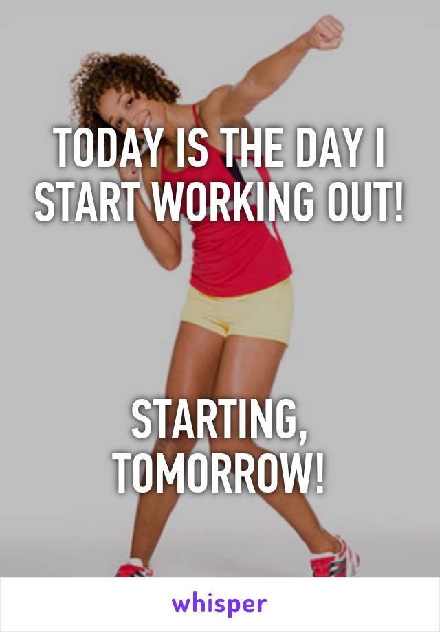 TODAY IS THE DAY I START WORKING OUT!



STARTING, TOMORROW!