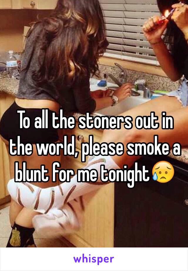 To all the stoners out in the world, please smoke a blunt for me tonight😥