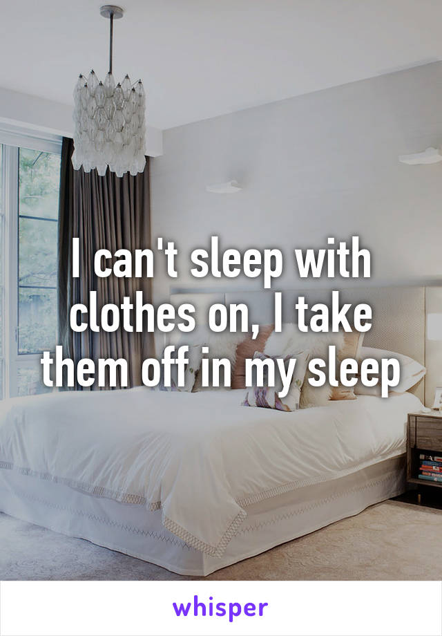 I can't sleep with clothes on, I take them off in my sleep