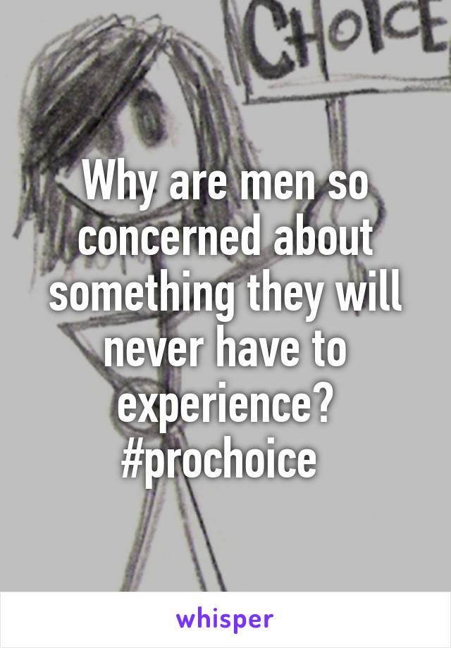 Why are men so concerned about something they will never have to experience? #prochoice 