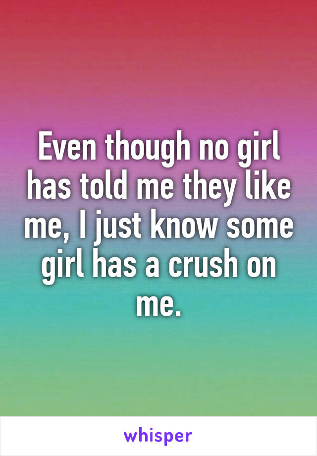 Even though no girl has told me they like me, I just know some girl has a crush on me.