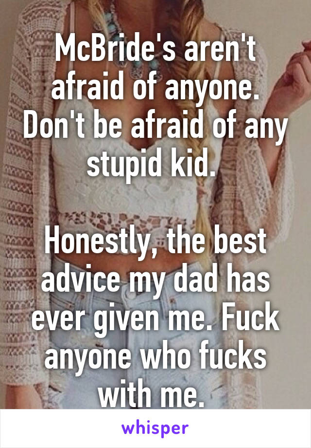 McBride's aren't afraid of anyone. Don't be afraid of any stupid kid. 

Honestly, the best advice my dad has ever given me. Fuck anyone who fucks with me. 