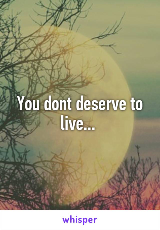 You dont deserve to live... 