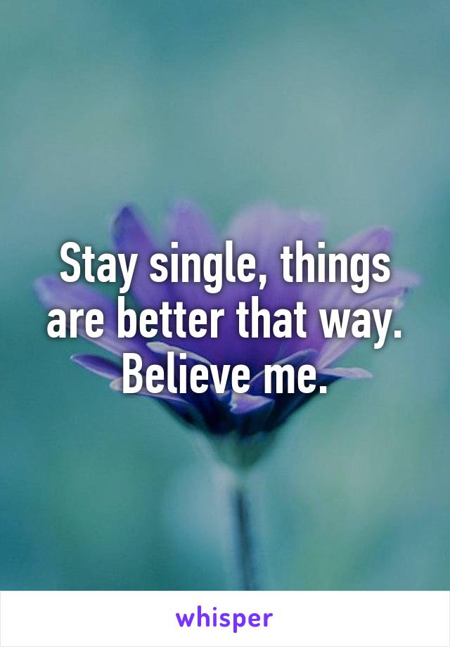 Stay single, things are better that way.
Believe me.