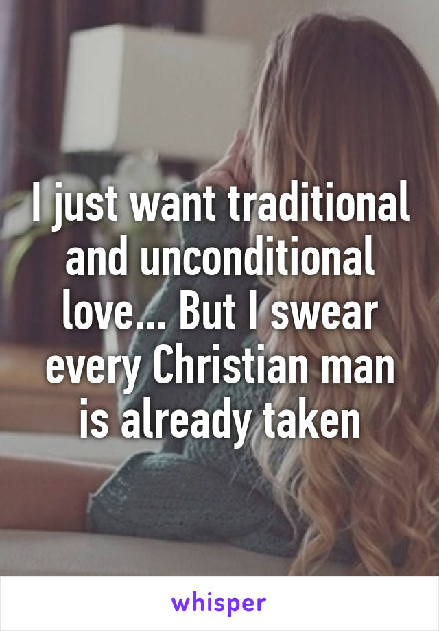 I just want traditional and unconditional love... But I swear every Christian man is already taken