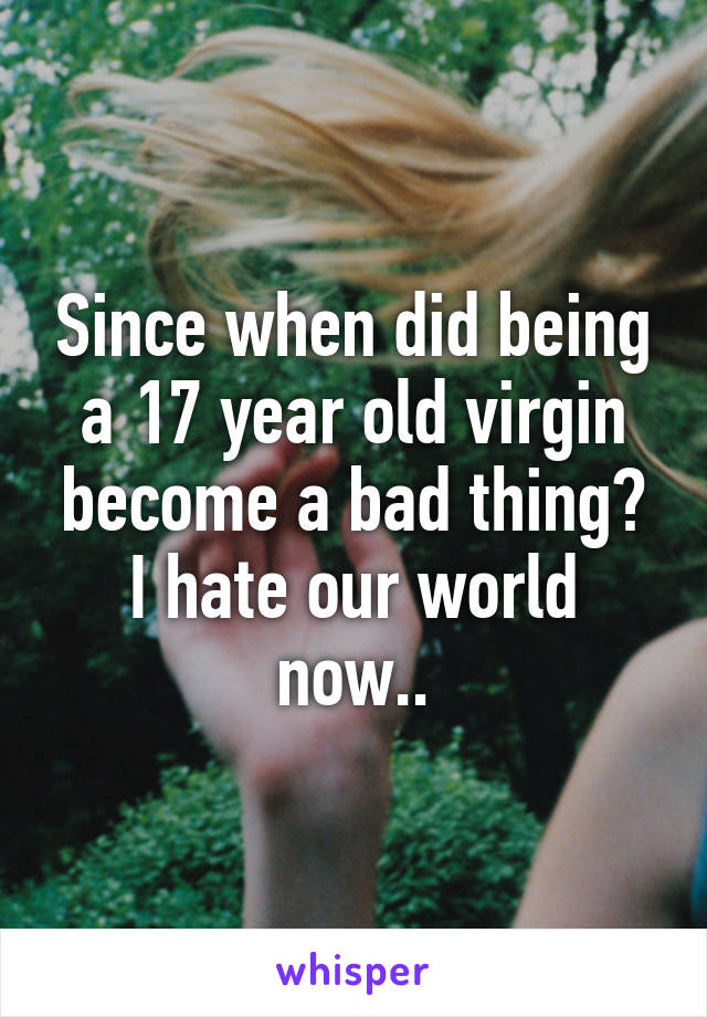 Since when did being a 17 year old virgin become a bad thing?
I hate our world now..