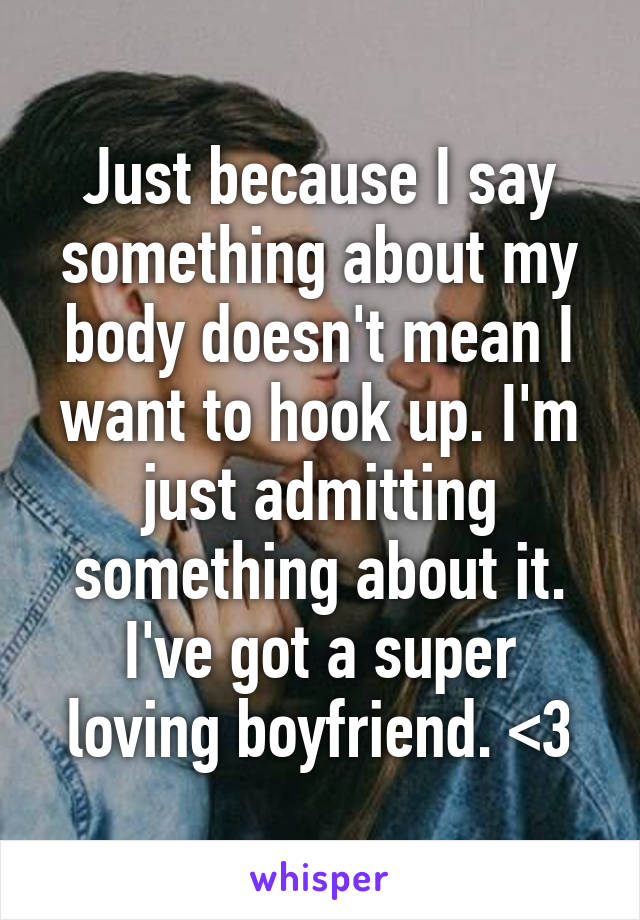 Just because I say something about my body doesn't mean I want to hook up. I'm just admitting something about it.
I've got a super loving boyfriend. <3