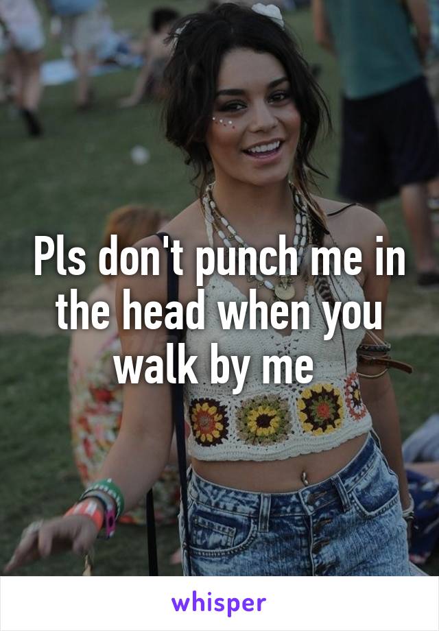 Pls don't punch me in the head when you walk by me 