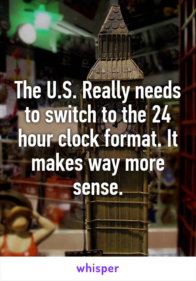 The U.S. Really needs to switch to the 24 hour clock format. It makes way more sense.