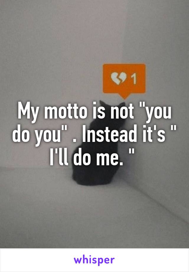 My motto is not "you do you" . Instead it's " I'll do me. " 