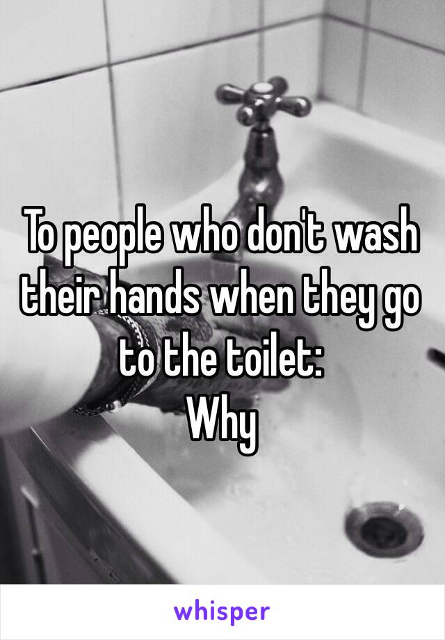 To people who don't wash their hands when they go to the toilet:
Why