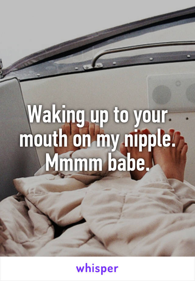 Waking up to your mouth on my nipple.
Mmmm babe.