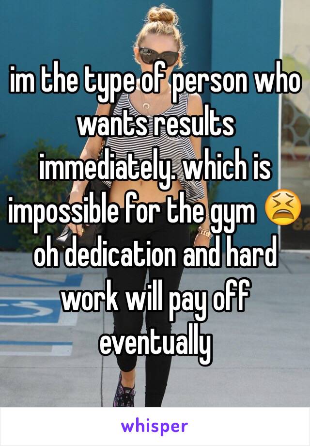 im the type of person who wants results immediately. which is impossible for the gym 😫 oh dedication and hard work will pay off eventually