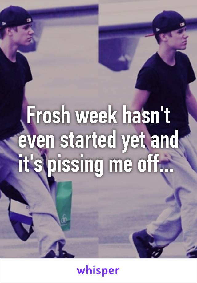 Frosh week hasn't even started yet and it's pissing me off... 