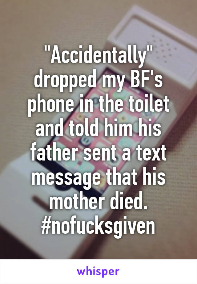 "Accidentally" dropped my BF's phone in the toilet and told him his father sent a text message that his mother died.
#nofucksgiven