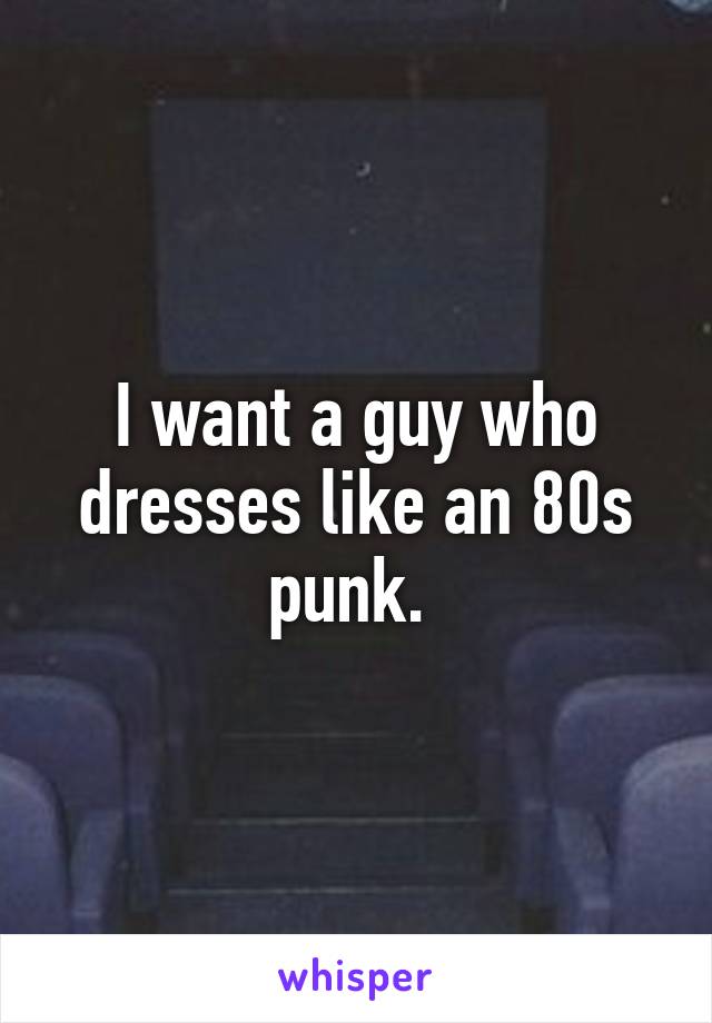 I want a guy who dresses like an 80s punk. 