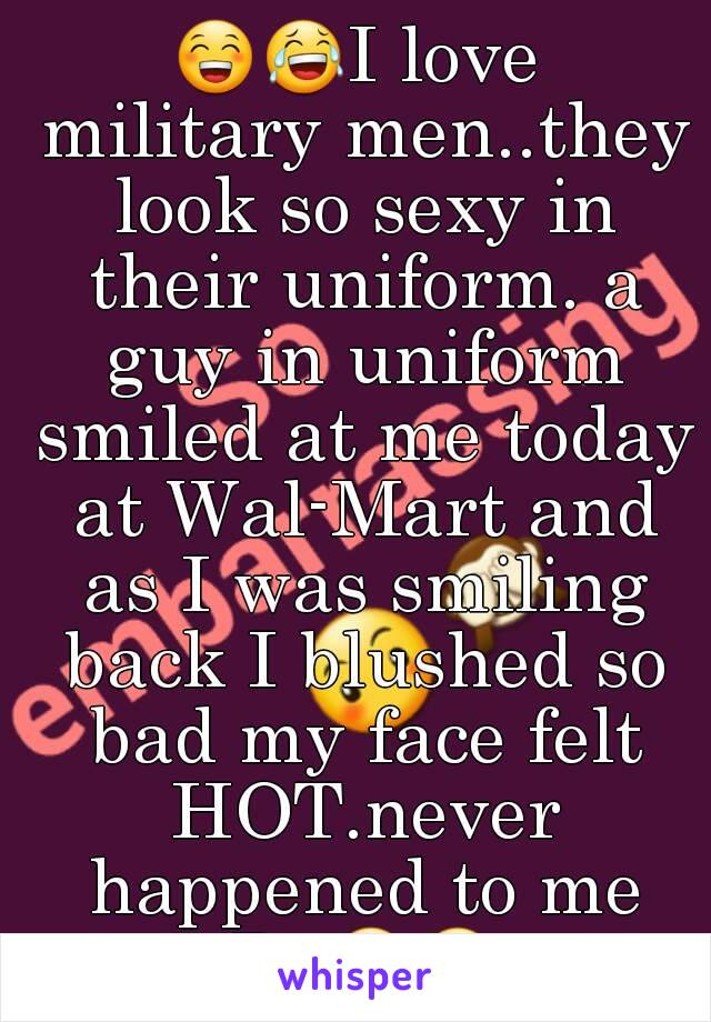 😁😂I love military men..they look so sexy in their uniform. a guy in uniform smiled at me today at Wal-Mart and as I was smiling back I blushed so bad my face felt HOT.never happened to me B4😁😂😭.