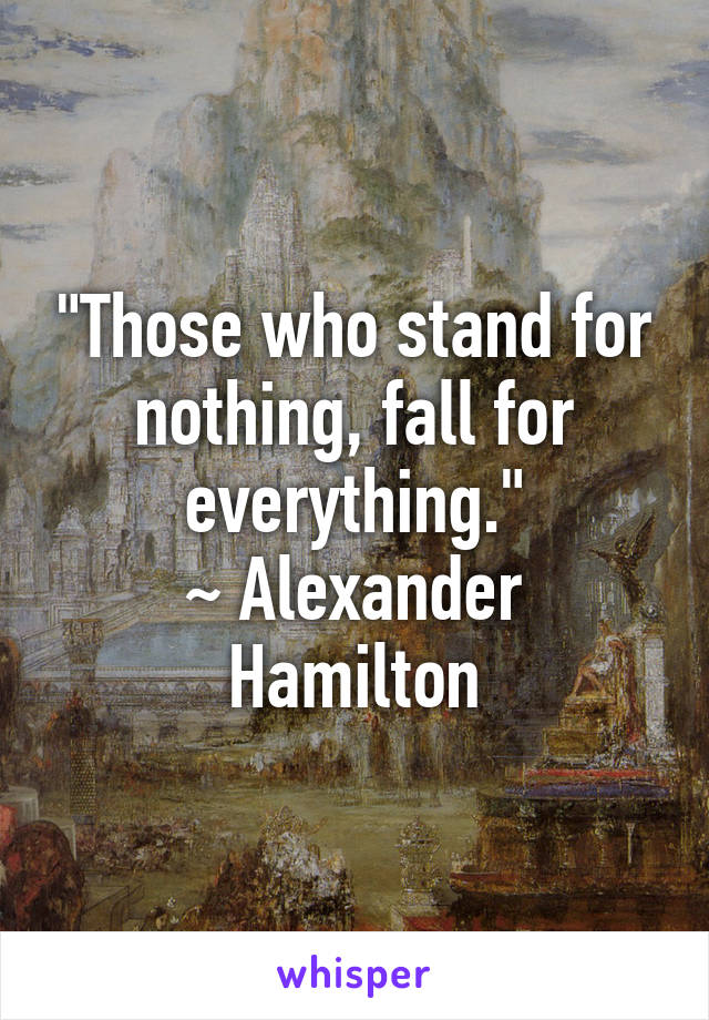 "Those who stand for nothing, fall for everything."
~ Alexander Hamilton