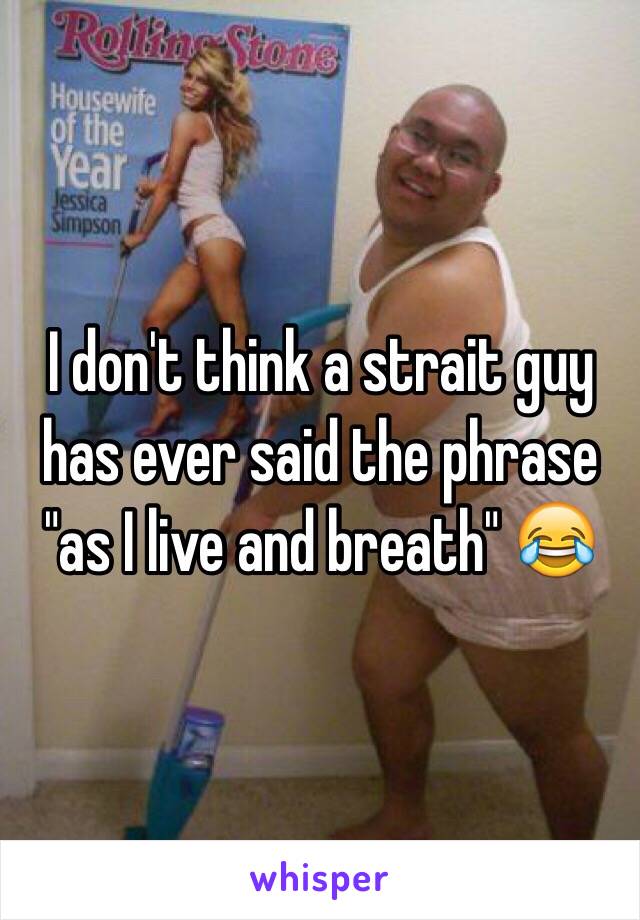 I don't think a strait guy has ever said the phrase "as I live and breath" 😂