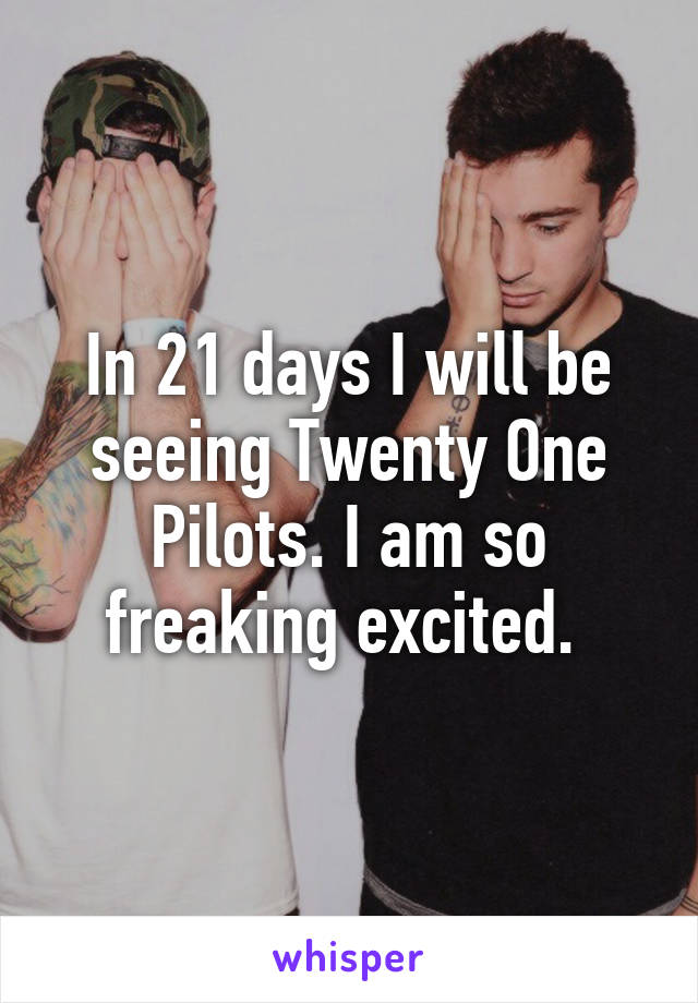 In 21 days I will be seeing Twenty One Pilots. I am so freaking excited. 