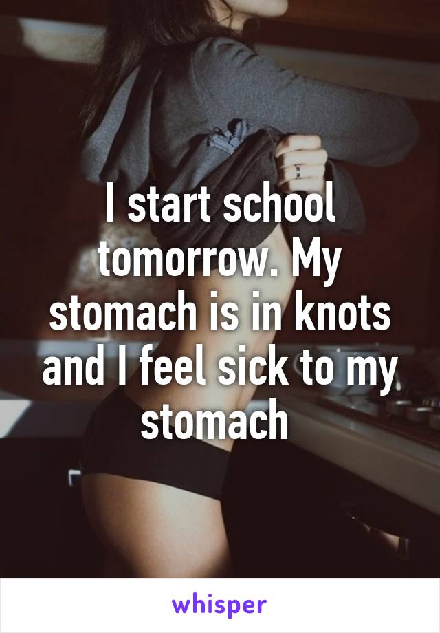 I start school tomorrow. My stomach is in knots and I feel sick to my stomach 