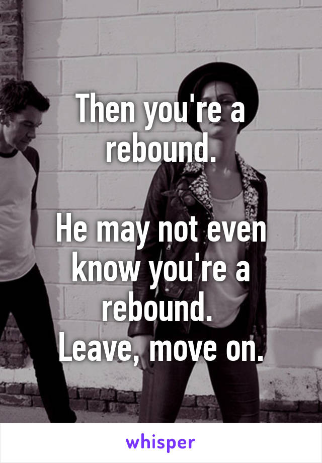 Then you're a rebound.

He may not even know you're a rebound. 
Leave, move on.