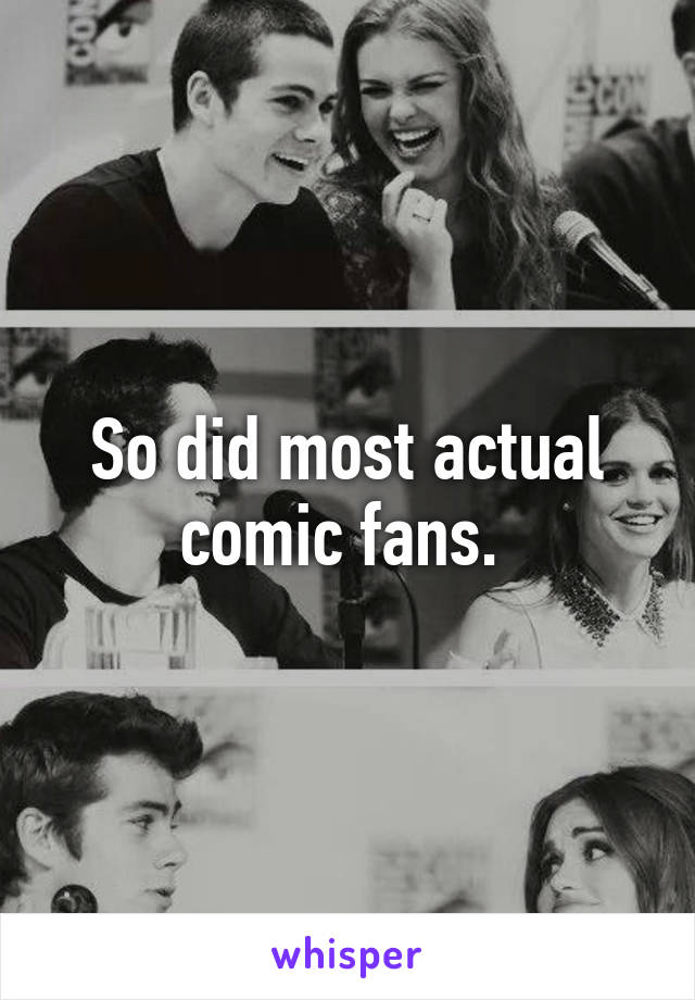 So did most actual comic fans. 