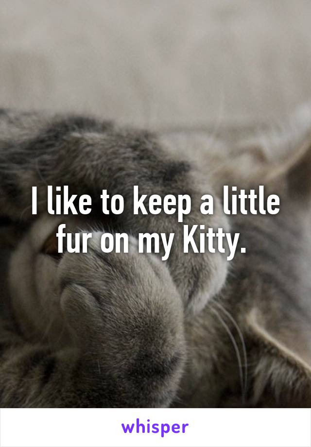 I like to keep a little fur on my Kitty. 