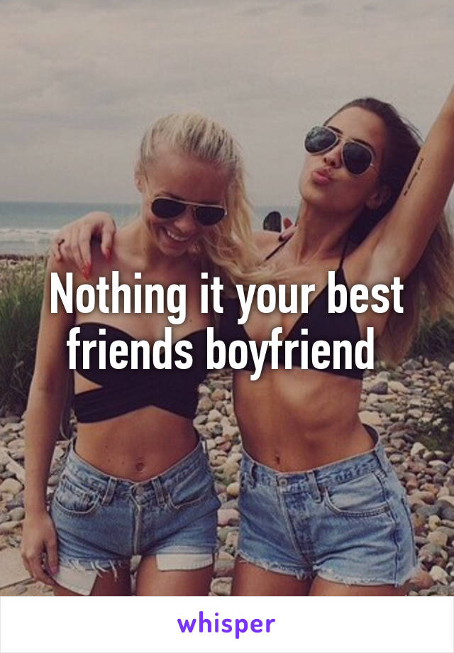 Nothing it your best friends boyfriend 