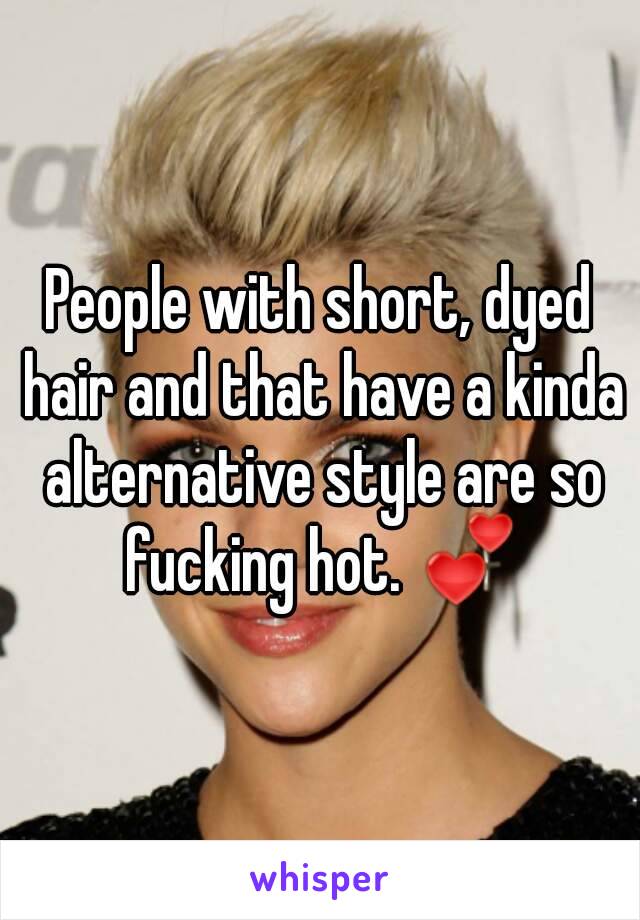 People with short, dyed hair and that have a kinda alternative style are so fucking hot. 💕