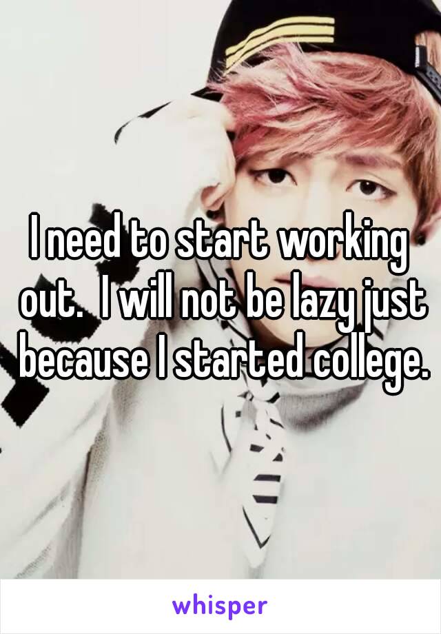 I need to start working out.  I will not be lazy just because I started college.