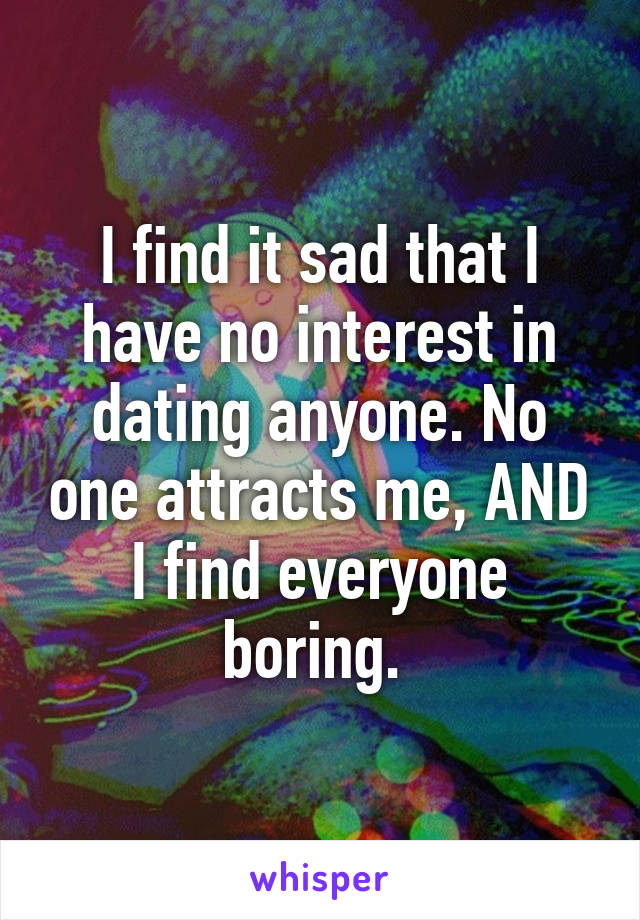 I find it sad that I have no interest in dating anyone. No one attracts me, AND I find everyone boring. 