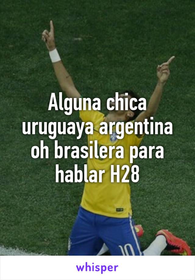 Alguna chica uruguaya argentina oh brasilera para hablar H28