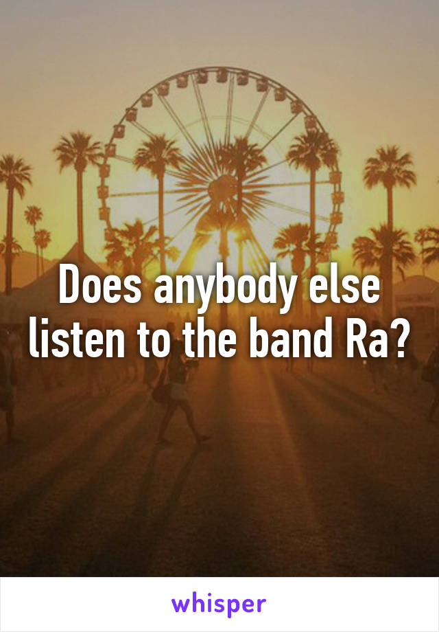 Does anybody else listen to the band Ra?