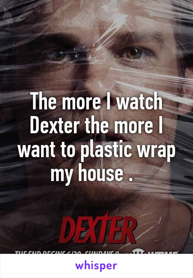 The more I watch Dexter the more I want to plastic wrap my house .  