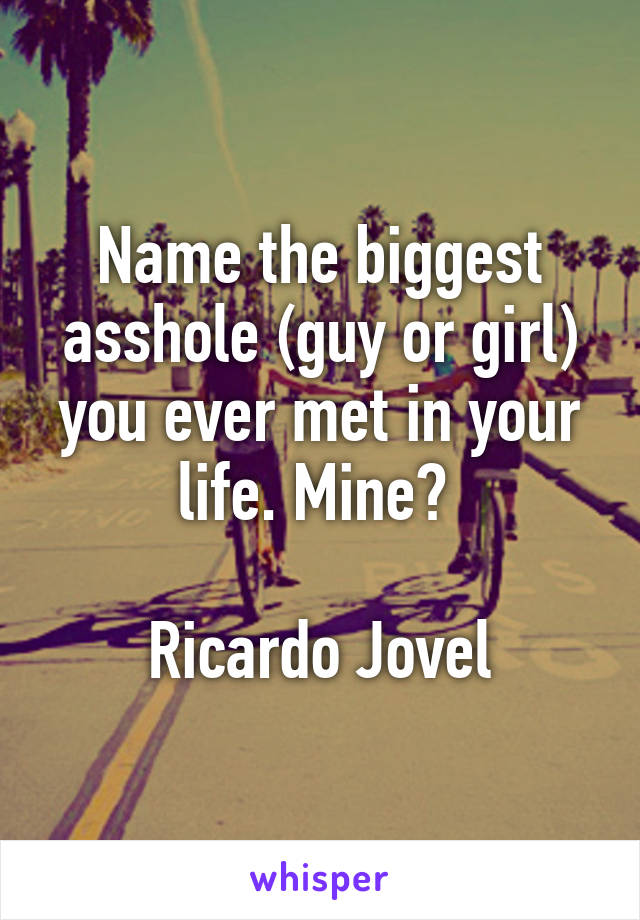 Name the biggest asshole (guy or girl) you ever met in your life. Mine? 

Ricardo Jovel