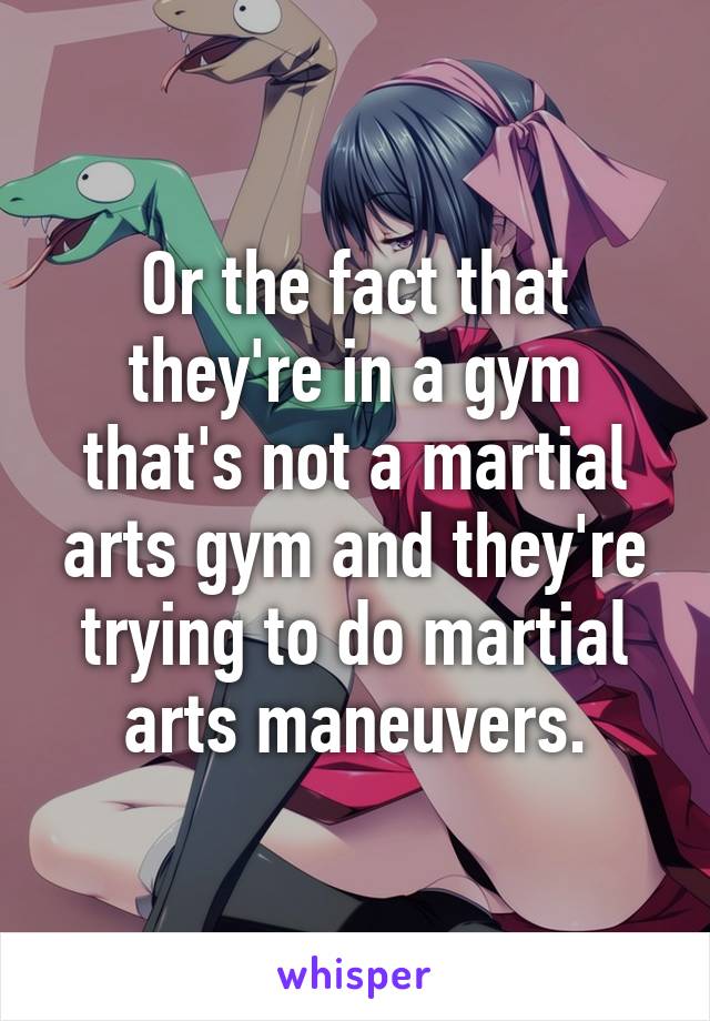 Or the fact that they're in a gym that's not a martial arts gym and they're trying to do martial arts maneuvers.