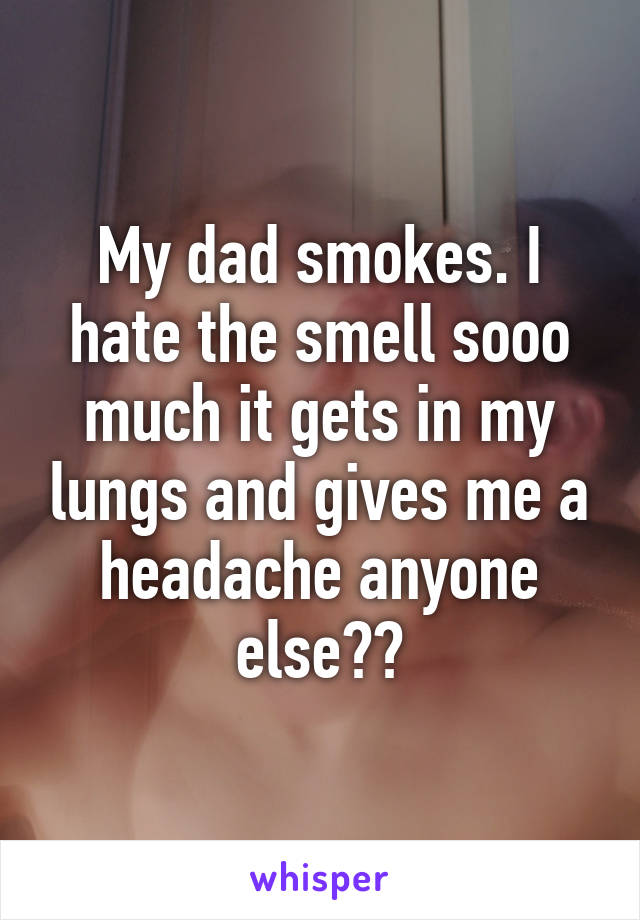 My dad smokes. I hate the smell sooo much it gets in my lungs and gives me a headache anyone else??