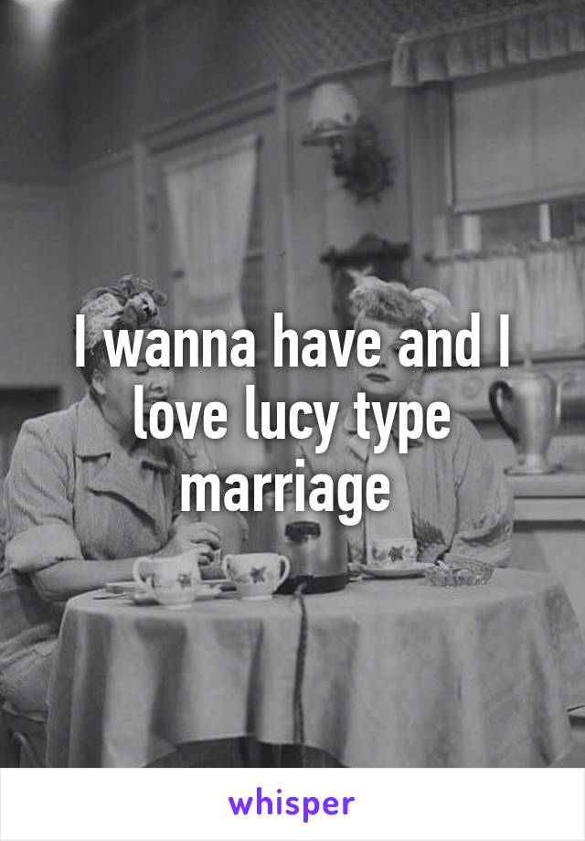 I wanna have and I love lucy type marriage 