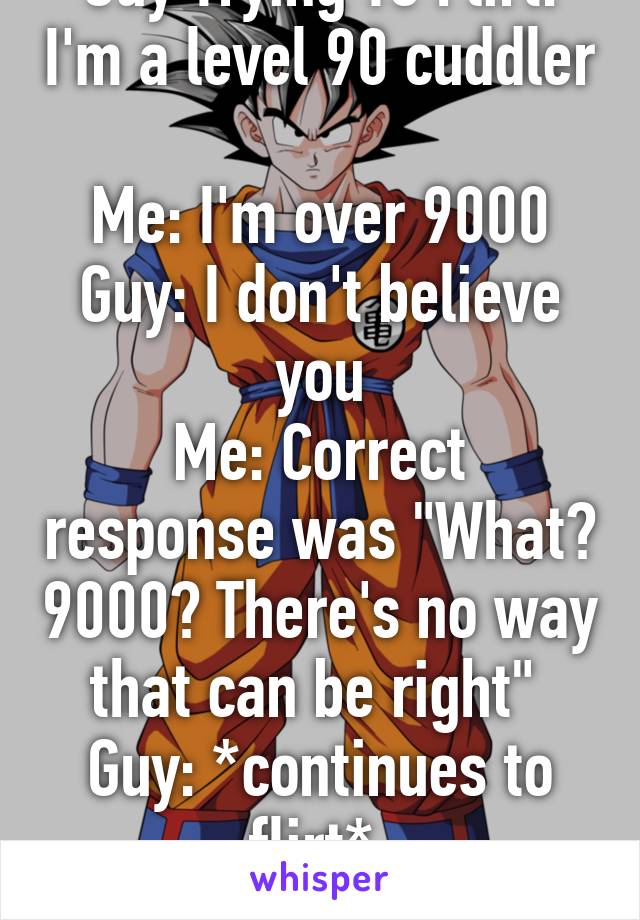 Guy Trying To Flirt: I'm a level 90 cuddler 
Me: I'm over 9000
Guy: I don't believe you
Me: Correct response was "What? 9000? There's no way that can be right" 
Guy: *continues to flirt* 
Disappointed