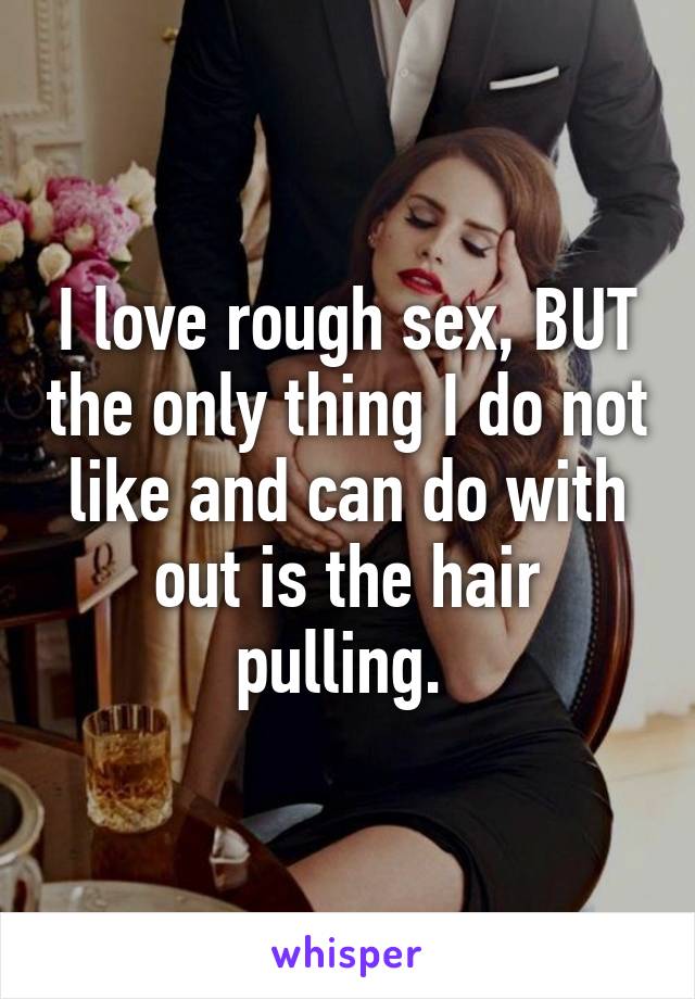 I love rough sex, BUT the only thing I do not like and can do with out is the hair pulling. 