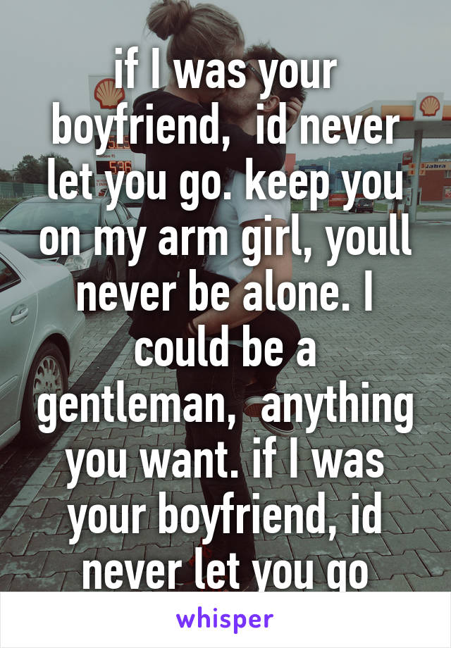 if I was your boyfriend,  id never let you go. keep you on my arm girl, youll never be alone. I could be a gentleman,  anything you want. if I was your boyfriend, id never let you go