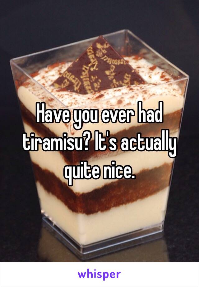 Have you ever had tiramisu? It's actually quite nice.